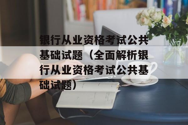 银行从业资格考试公共基础试题（全面解析银行从业资格考试公共基础试题）-第1张图片-