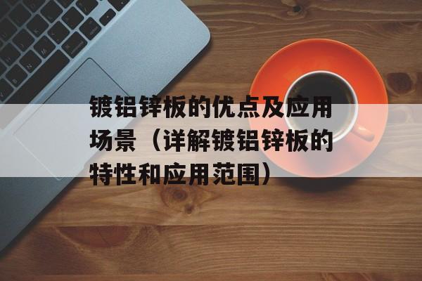 镀铝锌板的优点及应用场景（详解镀铝锌板的特性和应用范围）-第1张图片-