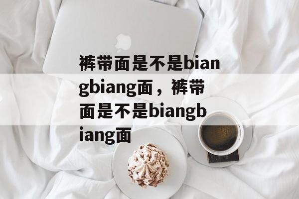 裤带面是不是biangbiang面，裤带面是不是biangbiang面-第1张图片-