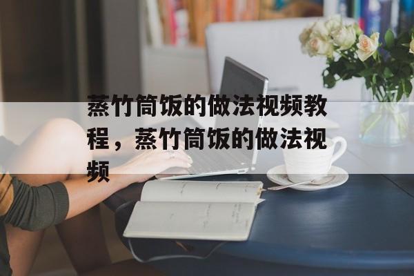 蒸竹筒饭的做法视频教程，蒸竹筒饭的做法视频-第1张图片-