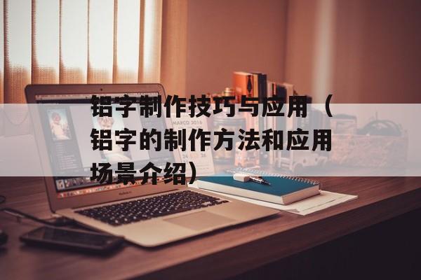 铝字制作技巧与应用（铝字的制作方法和应用场景介绍）-第1张图片-