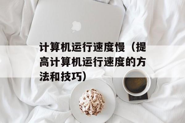 计算机运行速度慢（提高计算机运行速度的方法和技巧）-第1张图片-