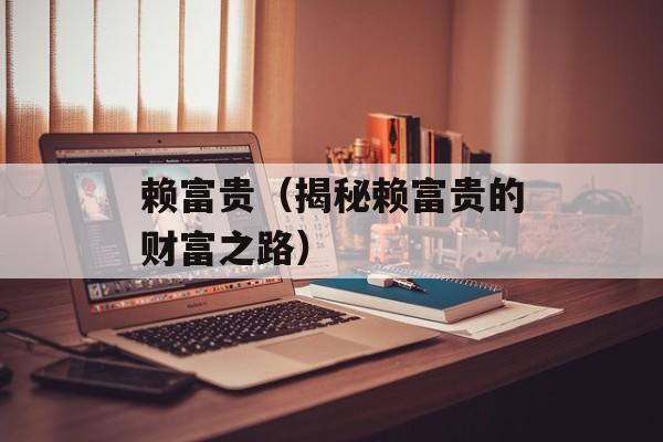 赖富贵（揭秘赖富贵的财富之路）-第1张图片-