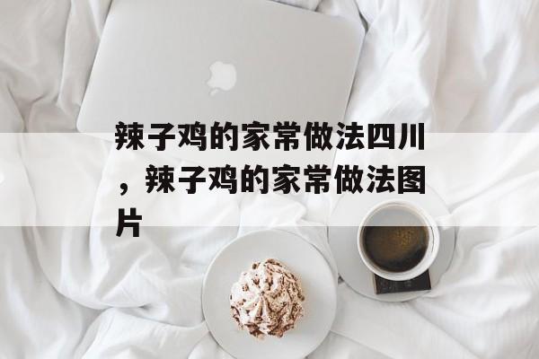 辣子鸡的家常做法四川，辣子鸡的家常做法图片-第1张图片-