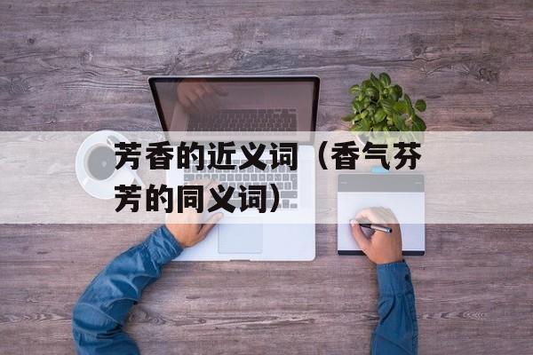 芳香的近义词（香气芬芳的同义词）-第1张图片-