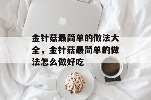 金针菇最简单的做法大全，金针菇最简单的做法怎么做好吃-第1张图片-