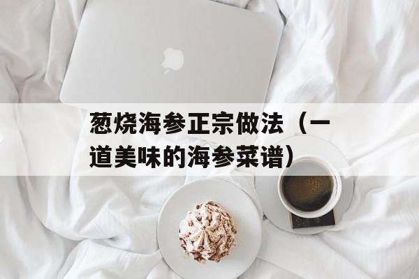 葱烧海参正宗做法（一道美味的海参菜谱）-第1张图片-