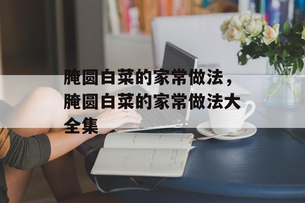 腌圆白菜的家常做法，腌圆白菜的家常做法大全集-第1张图片-