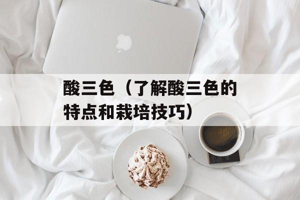 酸三色（了解酸三色的特点和栽培技巧）-第1张图片-