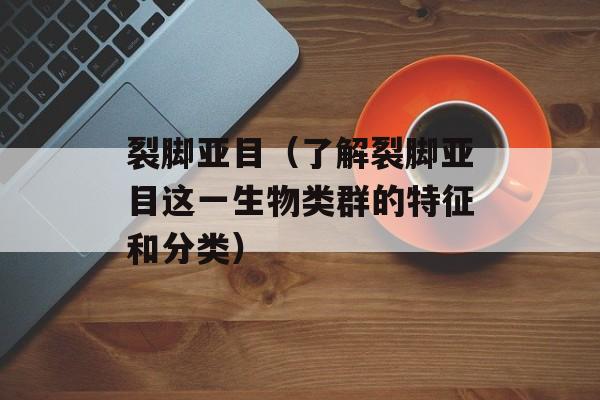 裂脚亚目（了解裂脚亚目这一生物类群的特征和分类）-第1张图片-