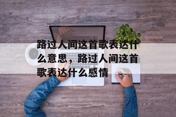 路过人间这首歌表达什么意思，路过人间这首歌表达什么感情-第1张图片-