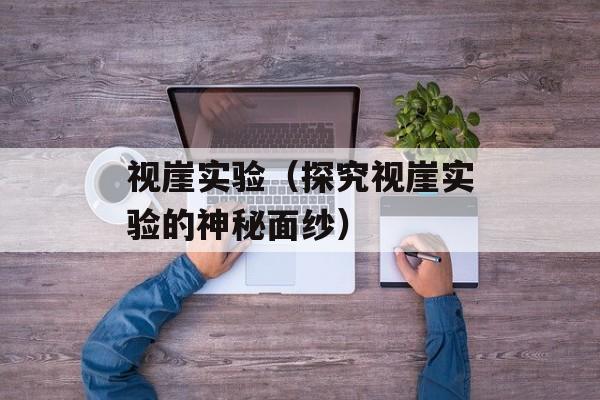 视崖实验（探究视崖实验的神秘面纱）-第1张图片-