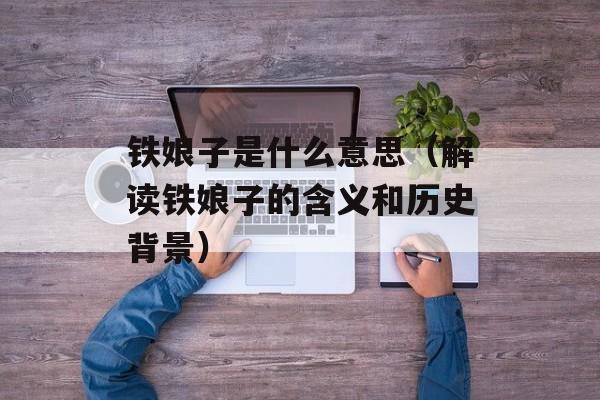铁娘子是什么意思（解读铁娘子的含义和历史背景）-第1张图片-