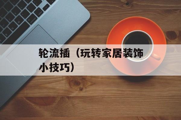 轮流插（玩转家居装饰小技巧）-第1张图片-