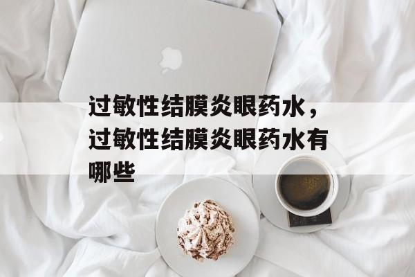 过敏性结膜炎眼药水，过敏性结膜炎眼药水有哪些-第1张图片-
