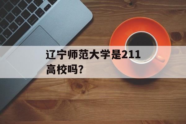 辽宁师范大学是211高校吗？-第1张图片-