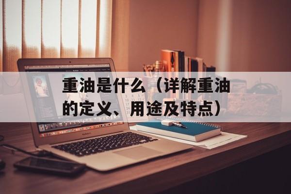 重油是什么（详解重油的定义、用途及特点）-第1张图片-