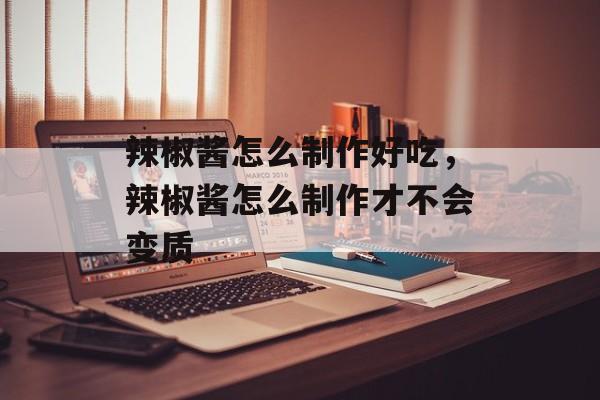 辣椒酱怎么制作好吃，辣椒酱怎么制作才不会变质-第1张图片-