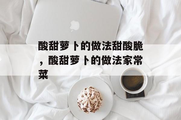 酸甜萝卜的做法甜酸脆，酸甜萝卜的做法家常菜-第1张图片-
