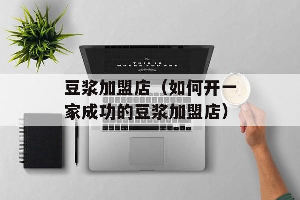 豆浆加盟店（如何开一家成功的豆浆加盟店）-第1张图片-