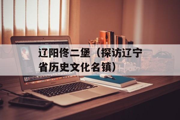 辽阳佟二堡（探访辽宁省历史文化名镇）-第1张图片-