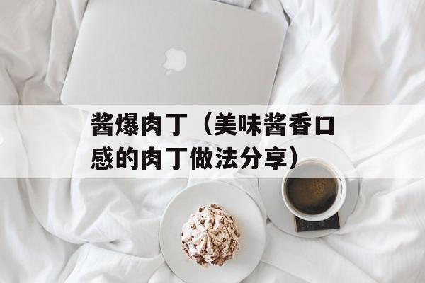 酱爆肉丁（美味酱香口感的肉丁做法分享）-第1张图片-