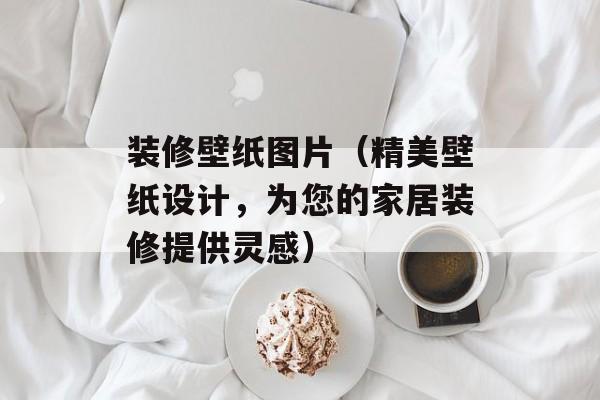 装修壁纸图片（精美壁纸设计，为您的家居装修提供灵感）-第1张图片-