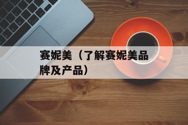 赛妮美（了解赛妮美品牌及产品）-第1张图片-