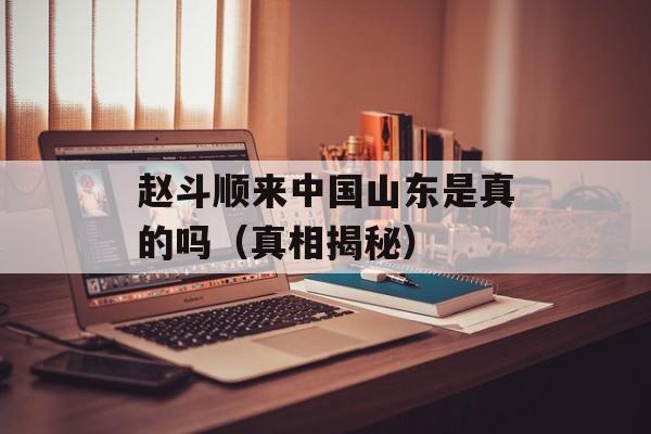 赵斗顺来中国山东是真的吗（真相揭秘）-第1张图片-
