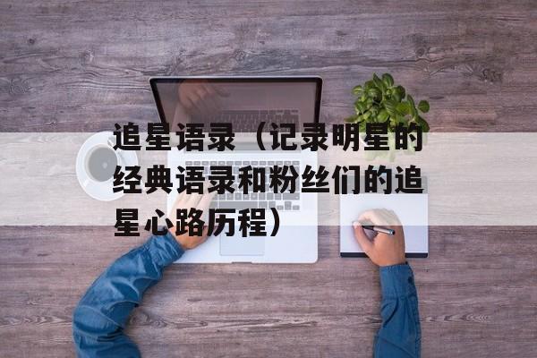 追星语录（记录明星的经典语录和粉丝们的追星心路历程）-第1张图片-