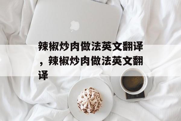 辣椒炒肉做法英文翻译，辣椒炒肉做法英文翻译-第1张图片-