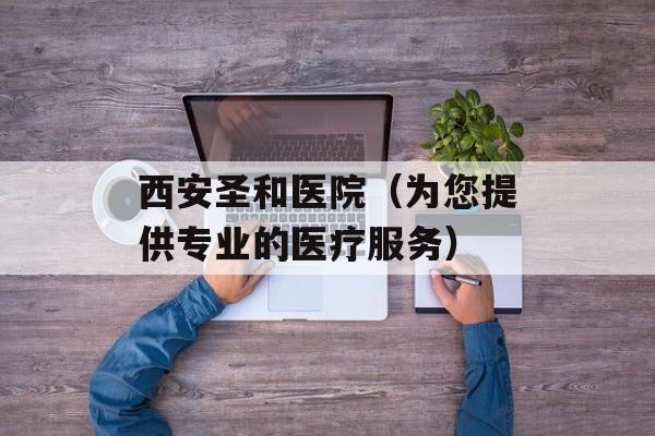 西安圣和医院（为您提供专业的医疗服务）-第1张图片-