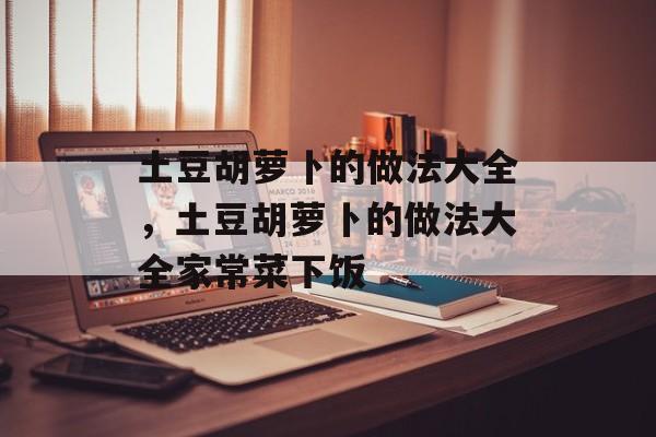 土豆胡萝卜的做法大全，土豆胡萝卜的做法大全家常菜下饭-第1张图片-