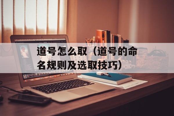 道号怎么取（道号的命名规则及选取技巧）-第1张图片-