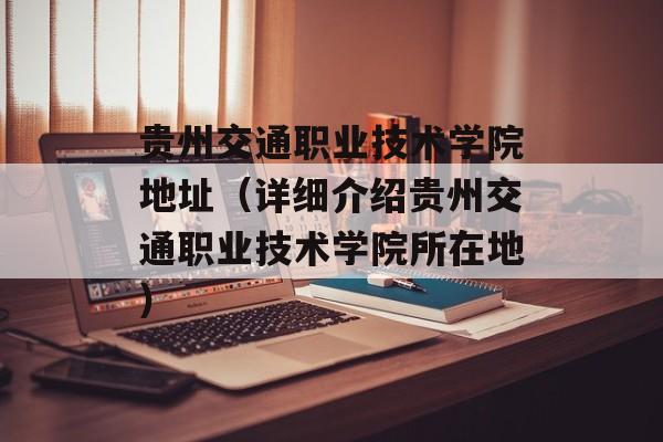 贵州交通职业技术学院地址（详细介绍贵州交通职业技术学院所在地）-第1张图片-