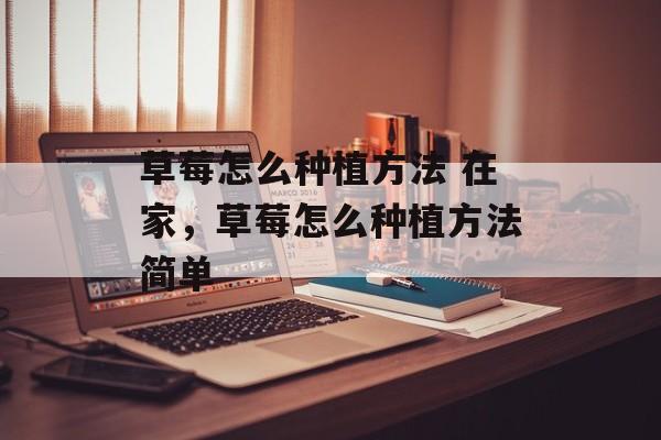 草莓怎么种植方法 在家，草莓怎么种植方法简单-第1张图片-