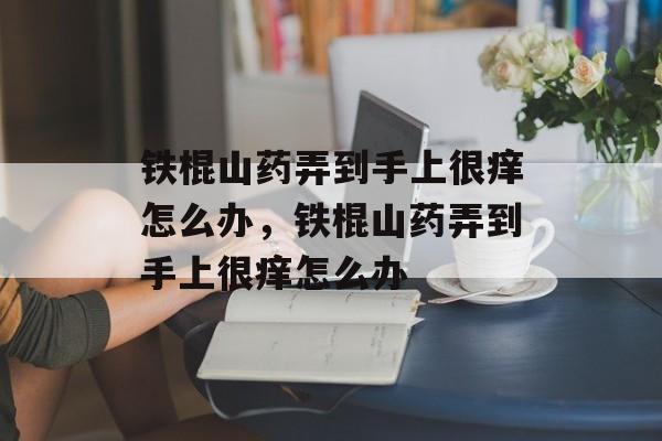 铁棍山药弄到手上很痒怎么办，铁棍山药弄到手上很痒怎么办-第1张图片-
