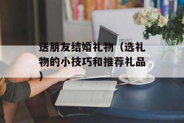 送朋友结婚礼物（选礼物的小技巧和推荐礼品）-第1张图片-