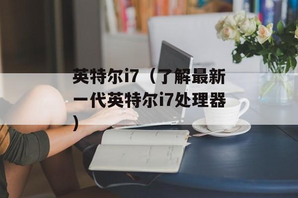 英特尔i7（了解最新一代英特尔i7处理器）-第1张图片-