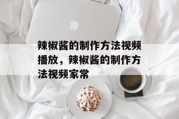 辣椒酱的制作方法视频播放，辣椒酱的制作方法视频家常-第1张图片-