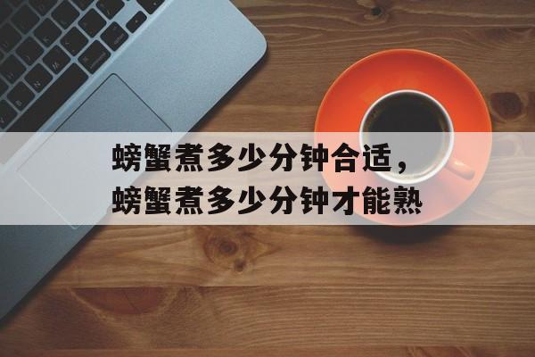 螃蟹煮多少分钟合适，螃蟹煮多少分钟才能熟-第1张图片-