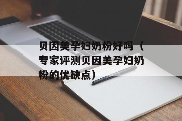 贝因美孕妇奶粉好吗（专家评测贝因美孕妇奶粉的优缺点）-第1张图片-