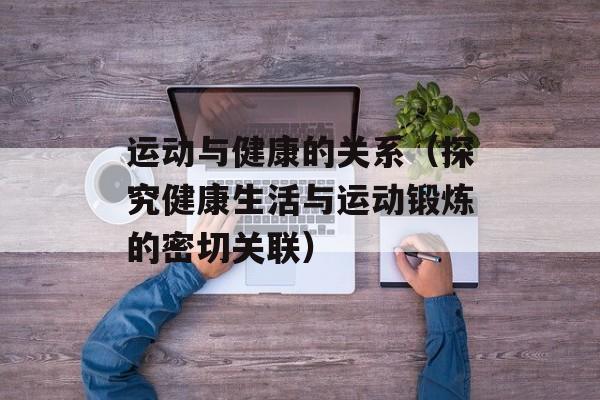 运动与健康的关系（探究健康生活与运动锻炼的密切关联）-第1张图片-