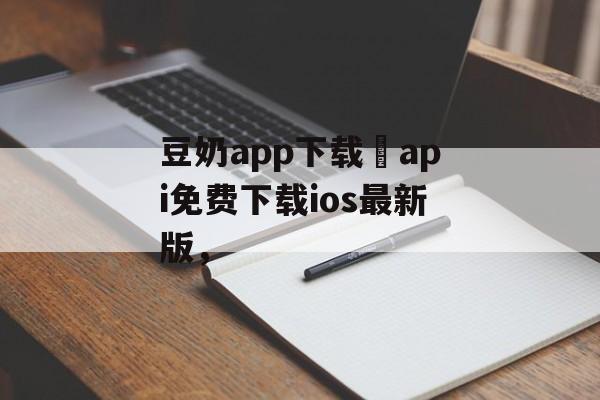 豆奶app下载汅api免费下载ios最新版，-第1张图片-