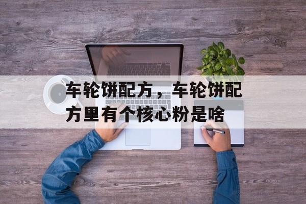 车轮饼配方，车轮饼配方里有个核心粉是啥-第1张图片-