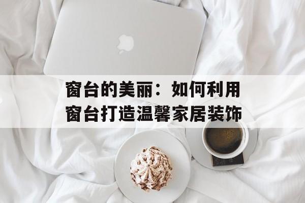 窗台的美丽：如何利用窗台打造温馨家居装饰-第1张图片-