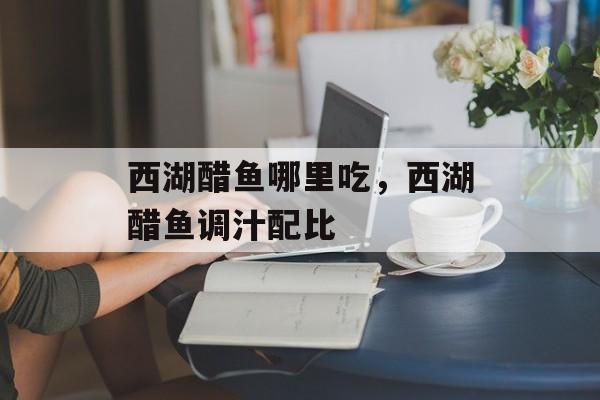 西湖醋鱼哪里吃，西湖醋鱼调汁配比-第1张图片-