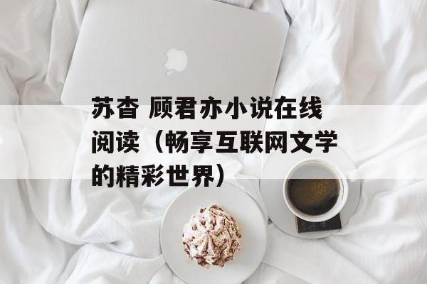 苏杳 顾君亦小说在线阅读（畅享互联网文学的精彩世界）-第1张图片-