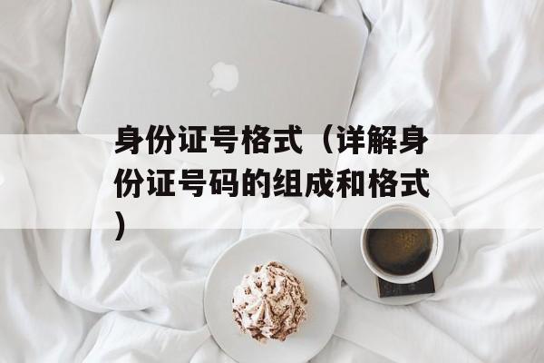 身份证号格式（详解身份证号码的组成和格式）-第1张图片-