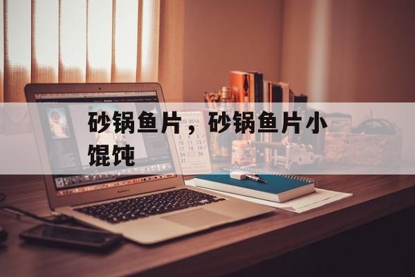 砂锅鱼片，砂锅鱼片小馄饨-第1张图片-
